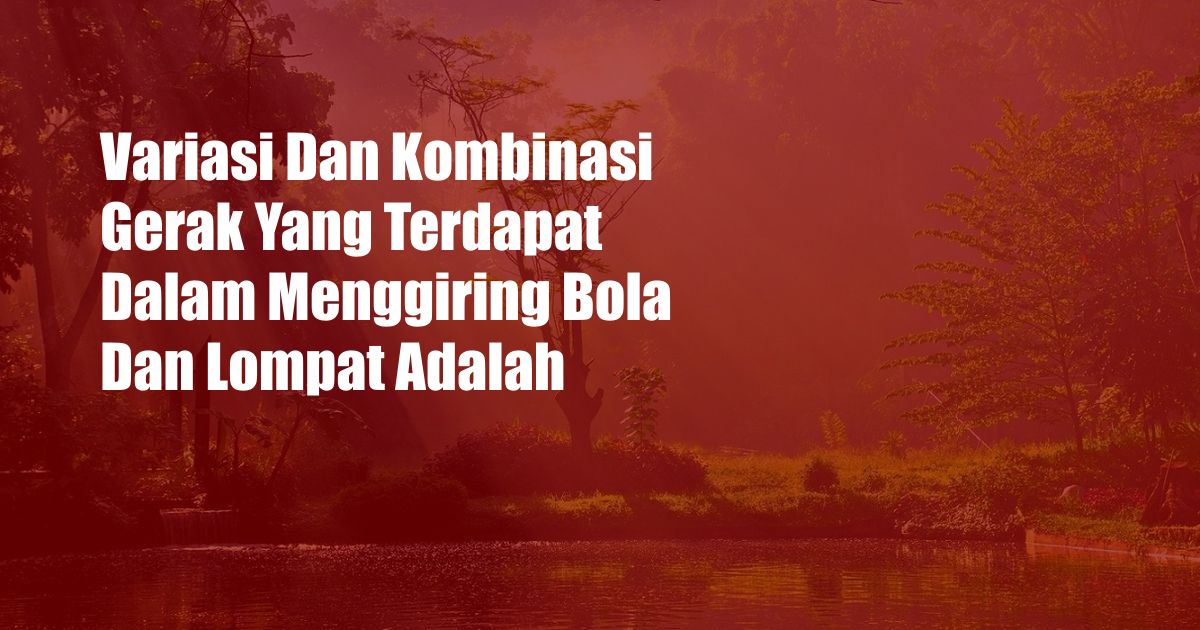 Variasi Dan Kombinasi Gerak Yang Terdapat Dalam Menggiring Bola Dan Lompat Adalah